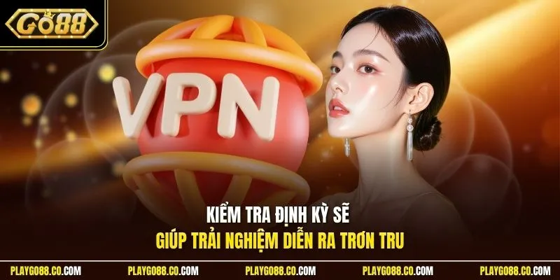 Kiểm tra định kỳ sẽ giúp trải nghiệm diễn ra trơn tru