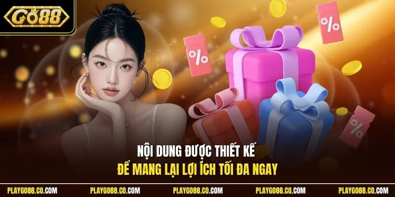 Nội dung được thiết kế để mang lại lợi ích tối đa ngay