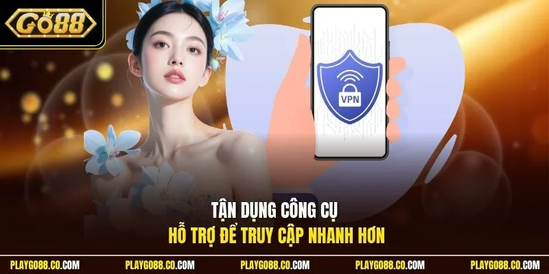 Tận dụng công cụ hỗ trợ để truy cập nhanh hơn