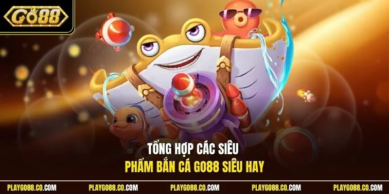 Tổng hợp các siêu phẩm bắn cá GO88 siêu hay